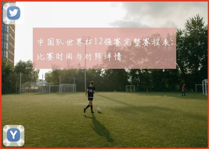 中国队世界杯12强赛完整赛程表：比赛时间与对阵详情