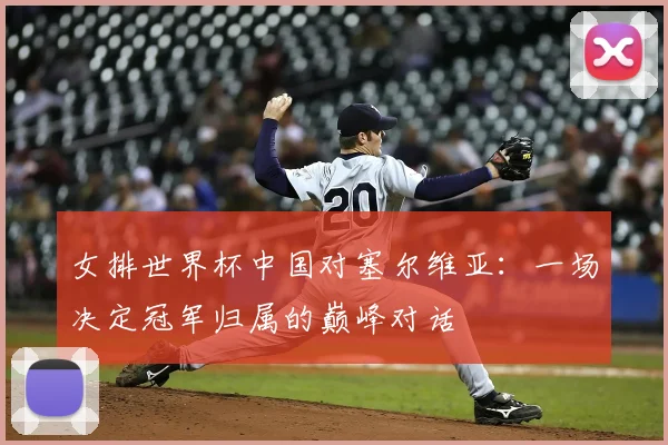 女排世界杯中国对塞尔维亚：一场决定冠军归属的巅峰对话