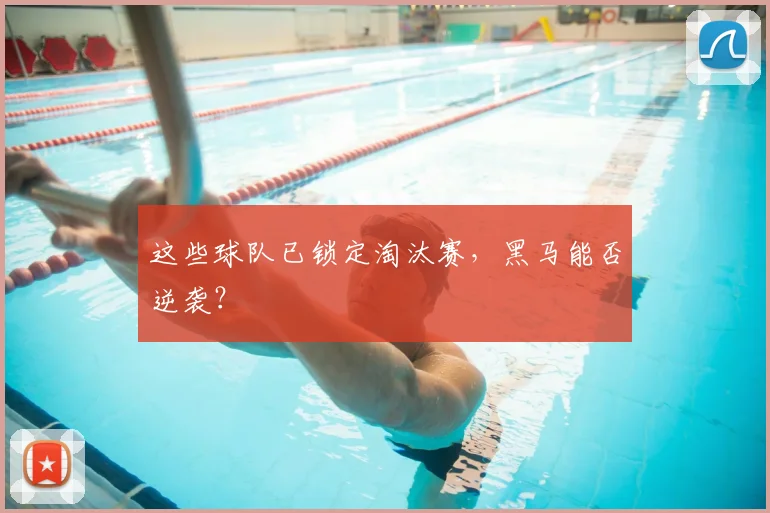 这些球队已锁定淘汰赛，黑马能否逆袭？