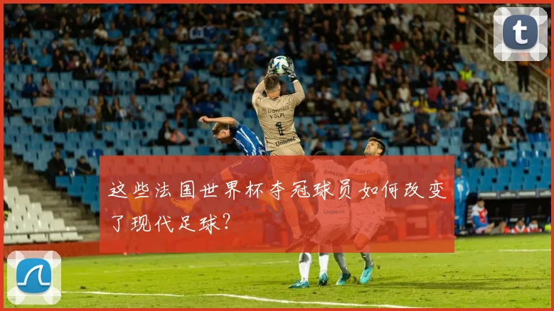 这些法国世界杯夺冠球员如何改变了现代足球？