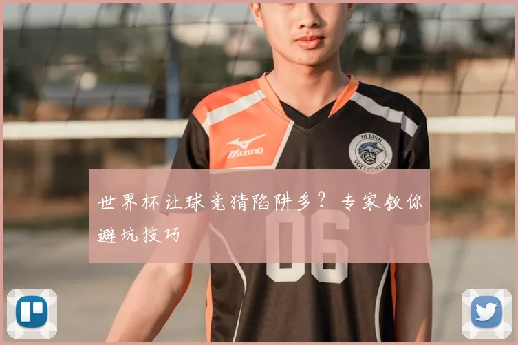 世界杯让球竞猜陷阱多？专家教你避坑技巧
