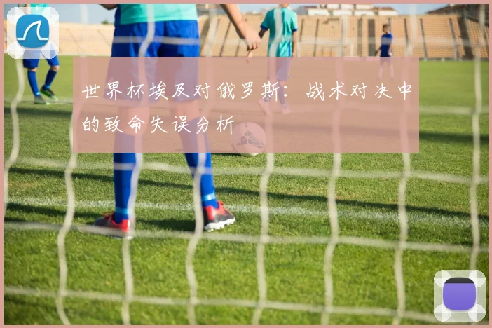 世界杯埃及对俄罗斯:战术对决中的致命失误分析