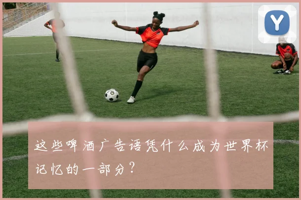 这些啤酒广告语凭什么成为世界杯记忆的一部分？