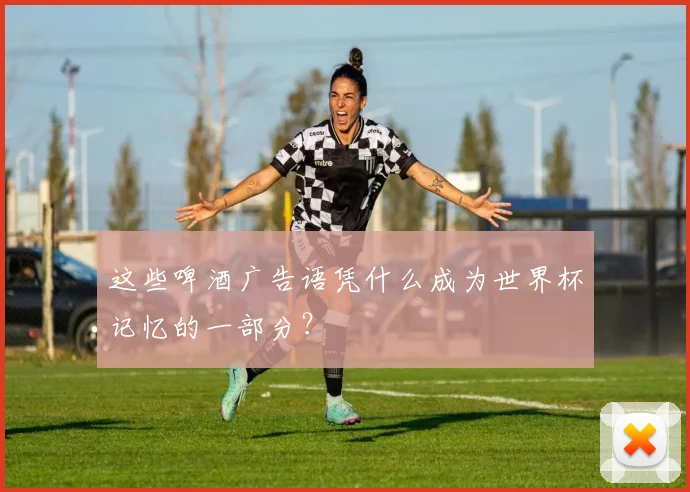 这些啤酒广告语凭什么成为世界杯记忆的一部分？
