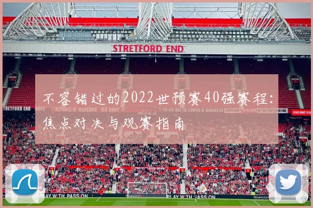 不容错过的2022世预赛40强赛程:焦点对决与观赛指南