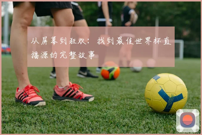 从屏幕到狂欢:找到最佳世界杯直播源的完整故事