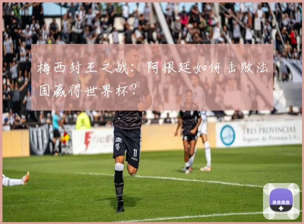 梅西封王之战：阿根廷如何击败法国赢得世界杯？