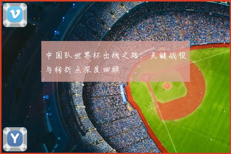 中国队世界杯出线之路：关键战役与转折点深度回顾