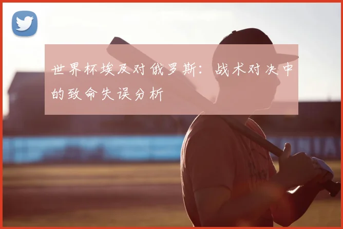 世界杯埃及对俄罗斯:战术对决中的致命失误分析