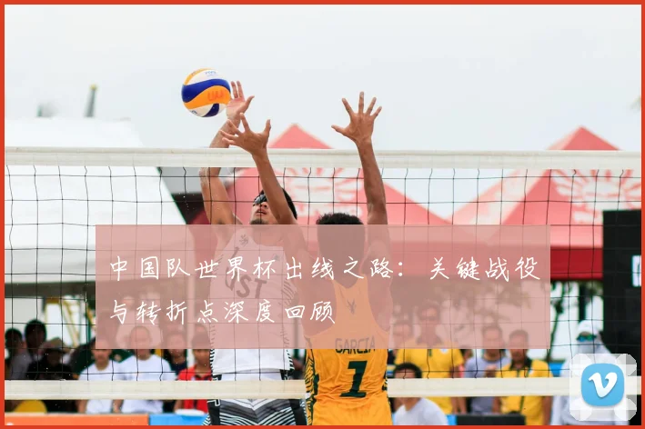 中国队世界杯出线之路：关键战役与转折点深度回顾