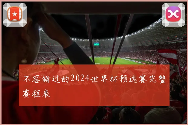不容错过的2024世界杯预选赛完整赛程表