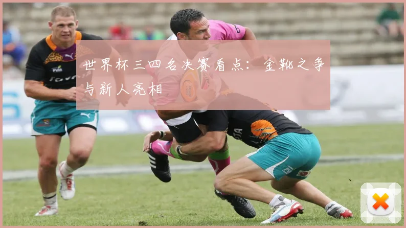 世界杯三四名决赛看点：金靴之争与新人亮相